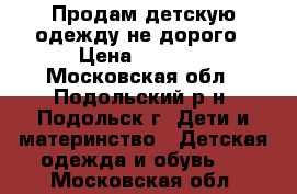 Продам детскую одежду не дорого › Цена ­ 1 000 - Московская обл., Подольский р-н, Подольск г. Дети и материнство » Детская одежда и обувь   . Московская обл.